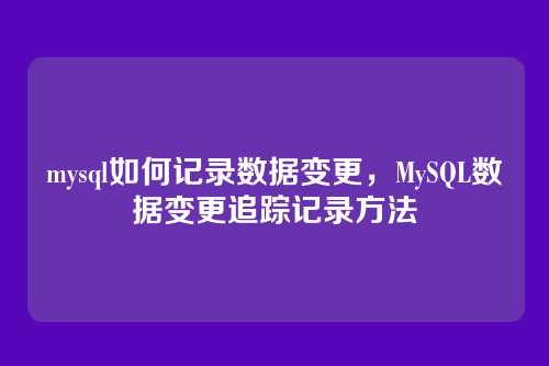 详细阅读:mysql如何记录数据变更,MySQL数据变更追踪记录方法 mysql如何记录数据变更,MySQL数据变更追踪记录方法