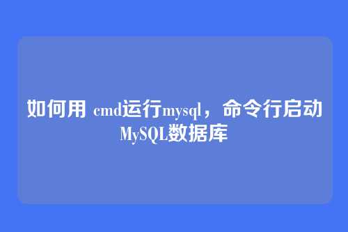 如何用 cmd运行mysql,命令行启动MySQL数据库