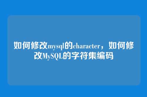 如何修改mysql的character,如何修改MySQL的字符集编码