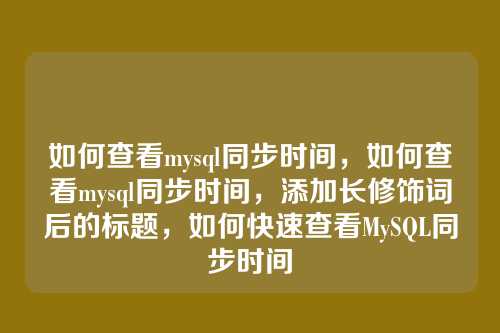 如何查看mysql同步时间，如何查看mysql同步时间，添加长修饰词后的标题，如何快速查看MySQL同步时间