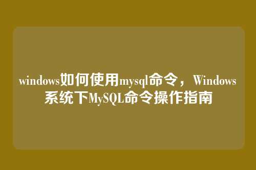 windows如何使用mysql命令,Windows系统下MySQL命令操作指南