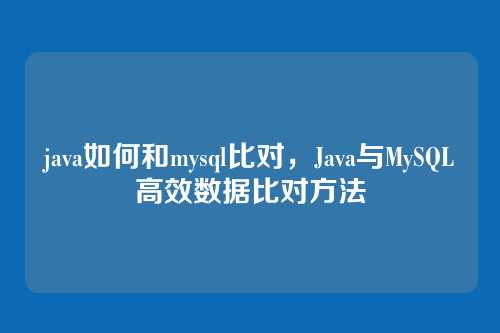 详细阅读:java如何和mysql比对,Java与MySQL高效数据比对方法 java如何和mysql比对,Java与MySQL高效数据比对方法