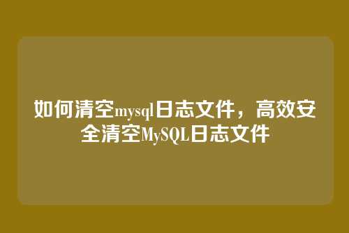 如何清空mysql日志文件,高效安全清空MySQL日志文件