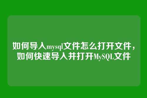 如何导入mysql文件怎么打开文件,如何快速导入并打开MySQL文件