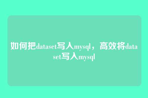 如何把dataset写入mysql,高效将dataset写入mysql