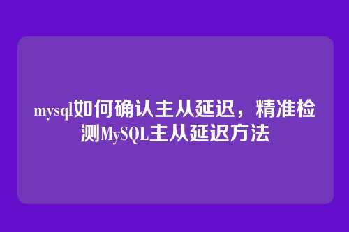 mysql如何确认主从延迟,精准检测MySQL主从延迟方法