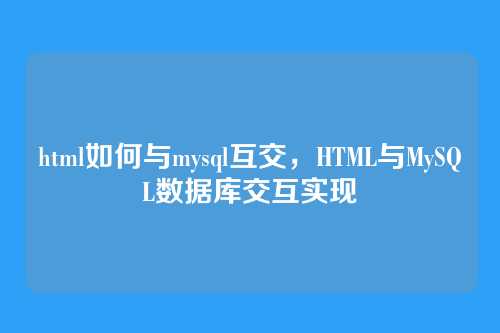 html如何与mysql互交,HTML与MySQL数据库交互实现