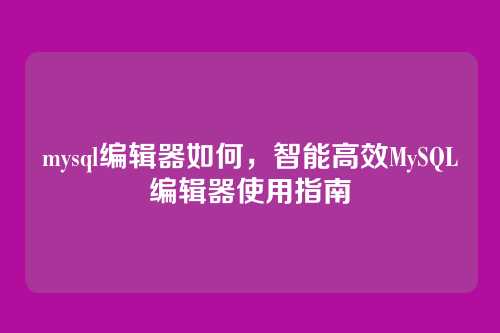 mysql编辑器如何，智能高效MySQL编辑器使用指南