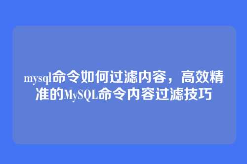 mysql命令如何过滤内容,高效精准的MySQL命令内容过滤技巧