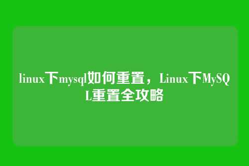 详细阅读:linux下mysql如何重置,Linux下MySQL重置全攻略 linux下mysql如何重置,Linux下MySQL重置全攻略