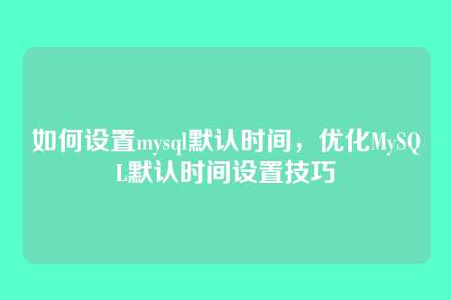 如何设置mysql默认时间,优化MySQL默认时间设置技巧