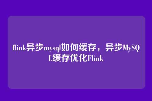 flink异步mysql如何缓存,异步MySQL缓存优化Flink