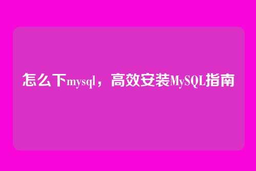 怎么下mysql,高效安装MySQL指南