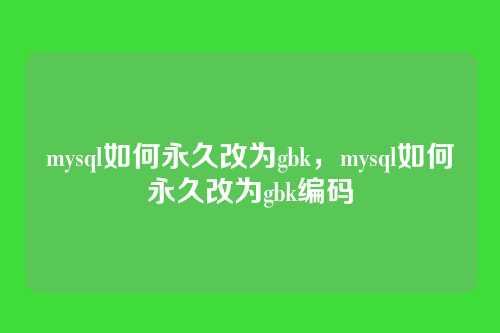 mysql如何永久改为gbk,mysql如何永久改为gbk编码
