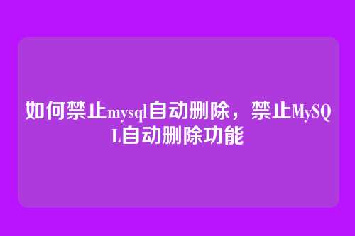 如何禁止mysql自动删除,禁止MySQL自动删除功能