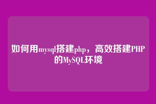 如何用mysql搭建php,高效搭建PHP的MySQL环境