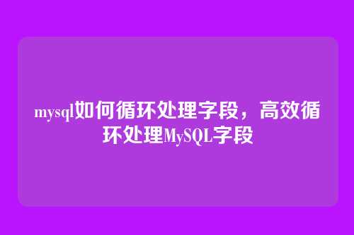 mysql如何循环处理字段,高效循环处理MySQL字段