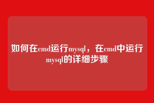 如何在cmd运行mysql,在cmd中运行mysql的详细步骤