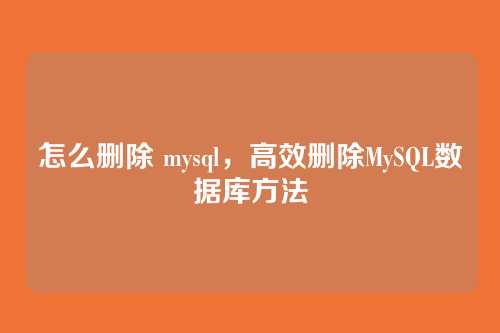 怎么删除 mysql,高效删除MySQL数据库方法