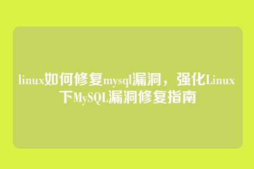 linux如何修复mysql漏洞，强化Linux下MySQL漏洞修复指南