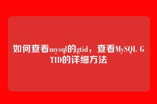 如何查看mysql的gtid,查看MySQL GTID的详细方法