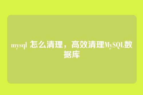 mysql 怎么清理，高效清理MySQL数据库