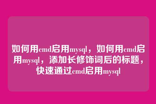 如何用cmd启用mysql，如何用cmd启用mysql，添加长修饰词后的标题，快速通过cmd启用mysql