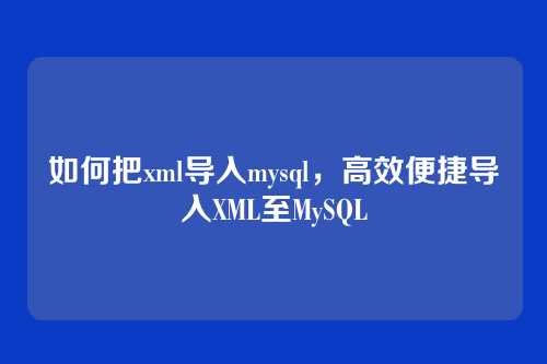 如何把xml导入mysql,高效便捷导入XML至MySQL