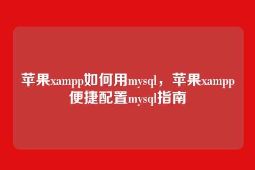 苹果xampp如何用mysql,苹果xampp便捷配置mysql指南