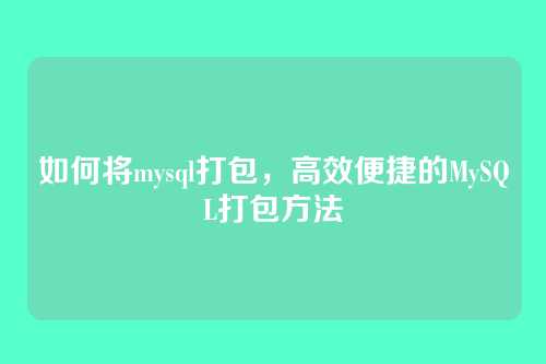 如何将mysql打包,高效便捷的MySQL打包方法