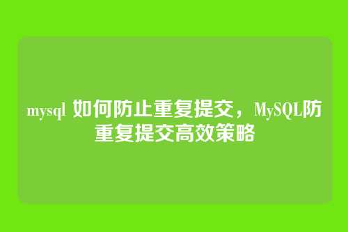 mysql 如何防止重复提交，MySQL防重复提交高效策略