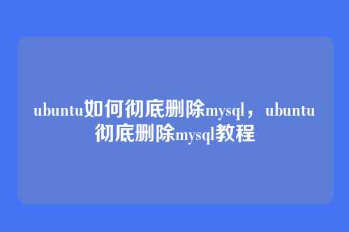 ubuntu如何彻底删除mysql,ubuntu彻底删除mysql教程
