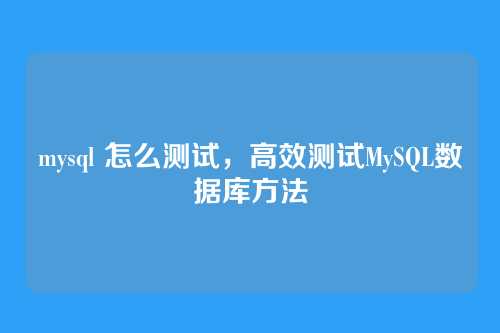 mysql 怎么测试,高效测试MySQL数据库方法
