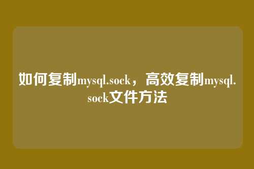 如何复制mysql.sock，高效复制mysql.sock文件方法