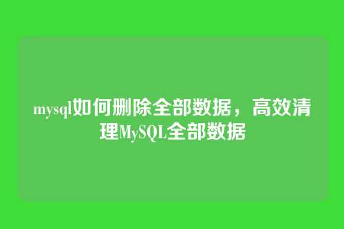 mysql如何删除全部数据,高效清理MySQL全部数据
