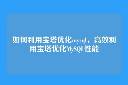 如何利用宝塔优化mysql,高效利用宝塔优化MySQL性能