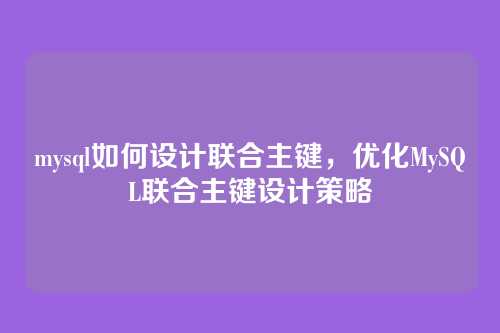 mysql如何设计联合主键，优化MySQL联合主键设计策略