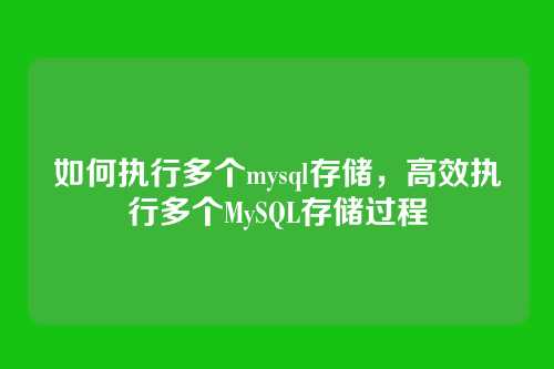 如何执行多个mysql存储,高效执行多个MySQL存储过程