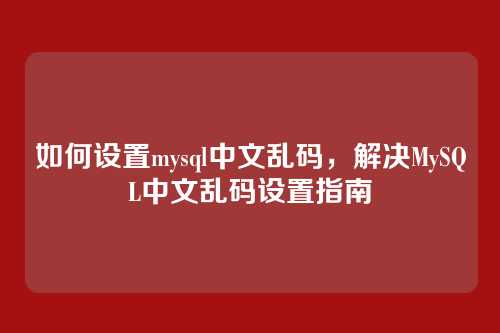 如何设置mysql中文乱码，解决MySQL中文乱码设置指南