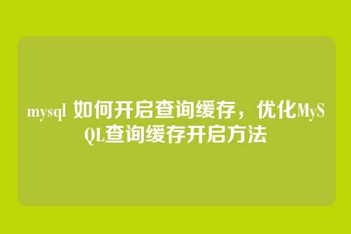 mysql 如何开启查询缓存,优化MySQL查询缓存开启方法