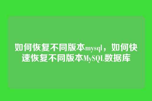 如何恢复不同版本mysql,如何快速恢复不同版本MySQL数据库