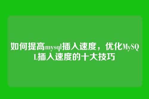 如何提高mysql插入速度,优化MySQL插入速度的十大技巧