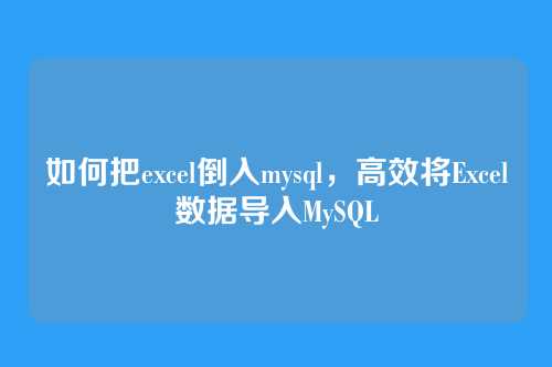 如何把excel倒入mysql,高效将Excel数据导入MySQL