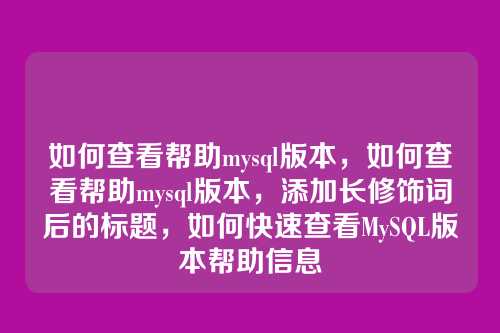 如何查看帮助mysql版本,如何查看帮助mysql版本,添加长修饰词后的标题,如何快速查看MySQL版本帮助信息