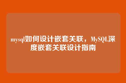 mysql如何设计嵌套关联,MySQL深度嵌套关联设计指南