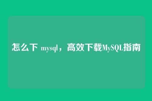 怎么下 mysql,高效下载MySQL指南