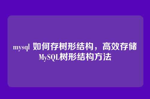 mysql 如何存树形结构，高效存储MySQL树形结构方法