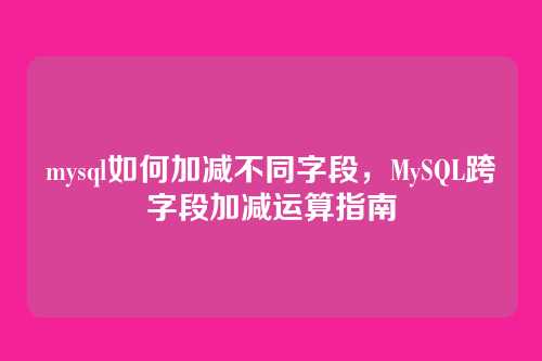 mysql如何加减不同字段，MySQL跨字段加减运算指南