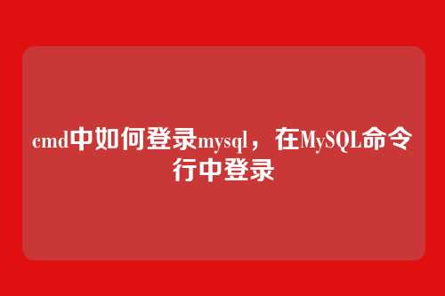 cmd中如何登录mysql,在MySQL命令行中登录