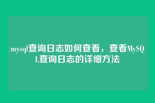 mysql查询日志如何查看，查看MySQL查询日志的详细方法